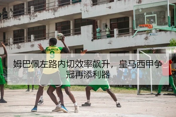姆巴佩左路内切效率飙升，皇马西甲争冠再添利器